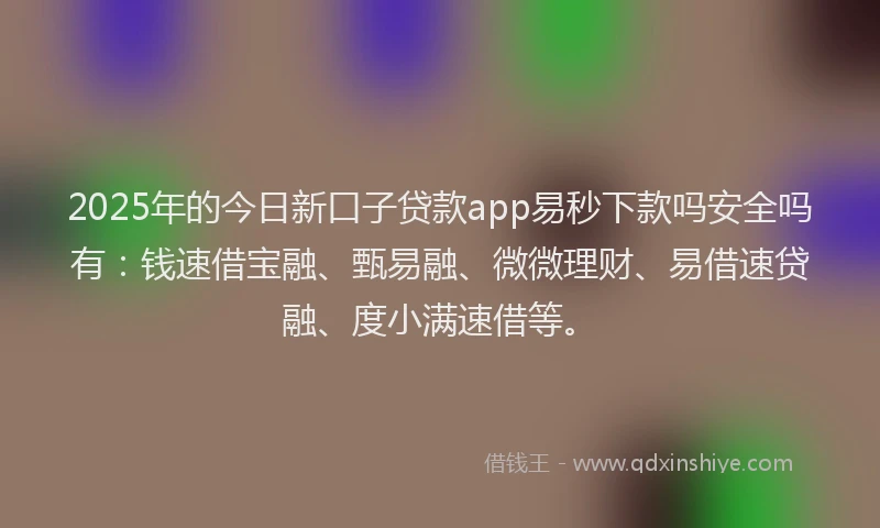 2025年的今日新口子贷款app易秒下款吗安全吗有：钱速借宝融、甄易融、微微理财、易借速贷融、度小满速借等。