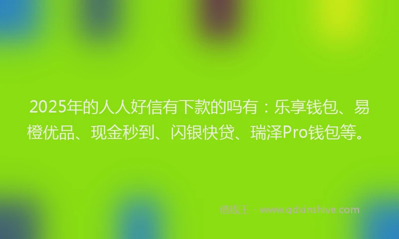 2025年的人人好信有下款的吗有：乐享钱包、易橙优品、现金秒到、闪银快贷、瑞泽Pro钱包等。