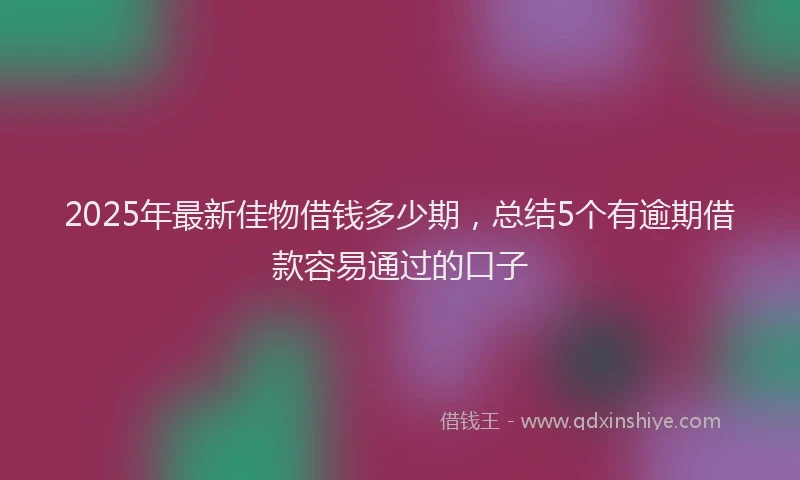 2025年最新佳物借钱多少期，总结5个有逾期借款容易通过的口子