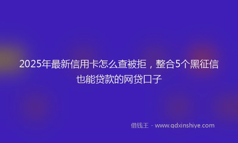 2025年最新信用卡怎么查被拒，整合5个黑征信也能贷款的网贷口子
