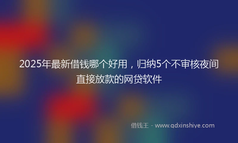 2025年最新借钱哪个好用，归纳5个不审核夜间直接放款的网贷软件