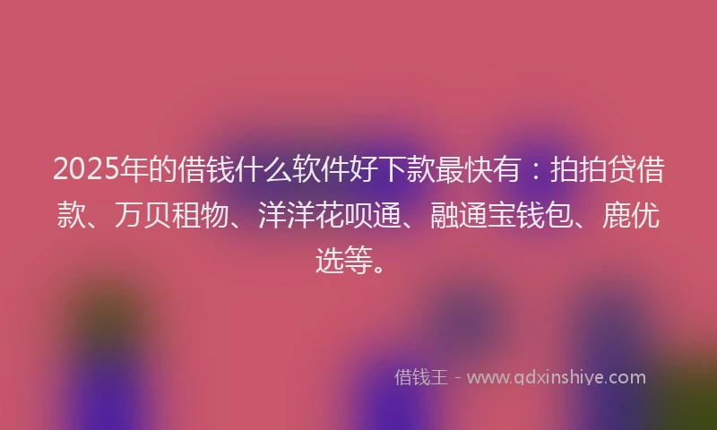 2025年的借钱什么软件好下款最快有：拍拍贷借款、万贝租物、洋洋花呗通、融通宝钱包、鹿优选等。