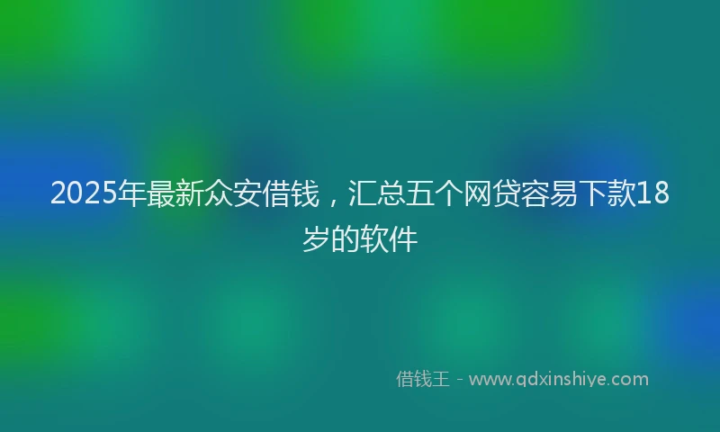 2025年最新众安借钱，汇总五个网贷容易下款18岁的软件