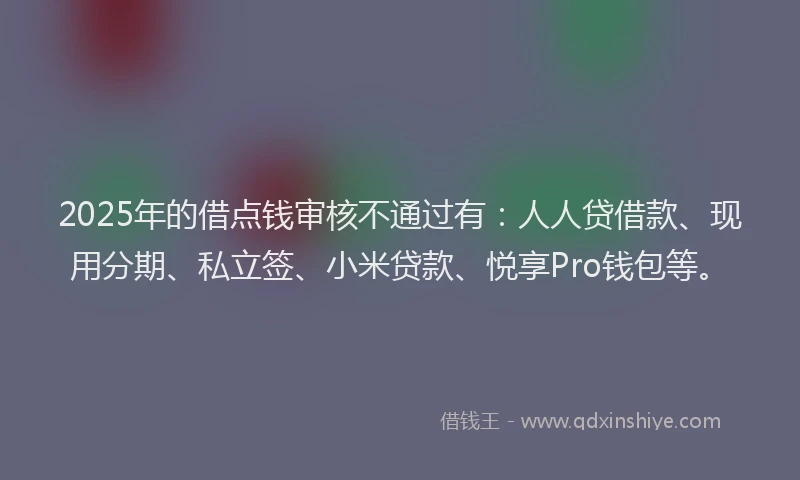 2025年的借点钱审核不通过有：人人贷借款、现用分期、私立签、小米贷款、悦享Pro钱包等。