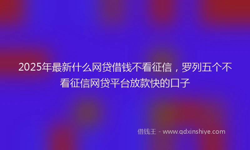2025年最新什么网贷借钱不看征信，罗列五个不看征信网贷平台放款快的口子