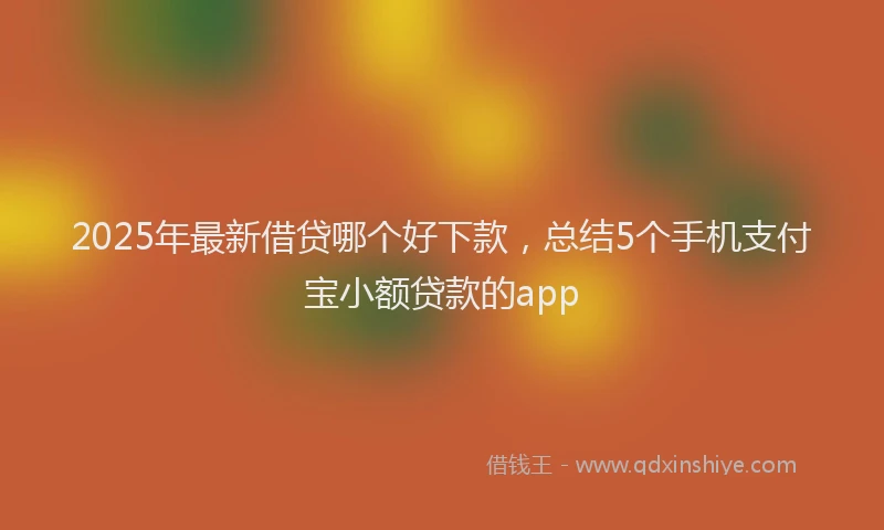 2025年最新借贷哪个好下款，总结5个手机支付宝小额贷款的app