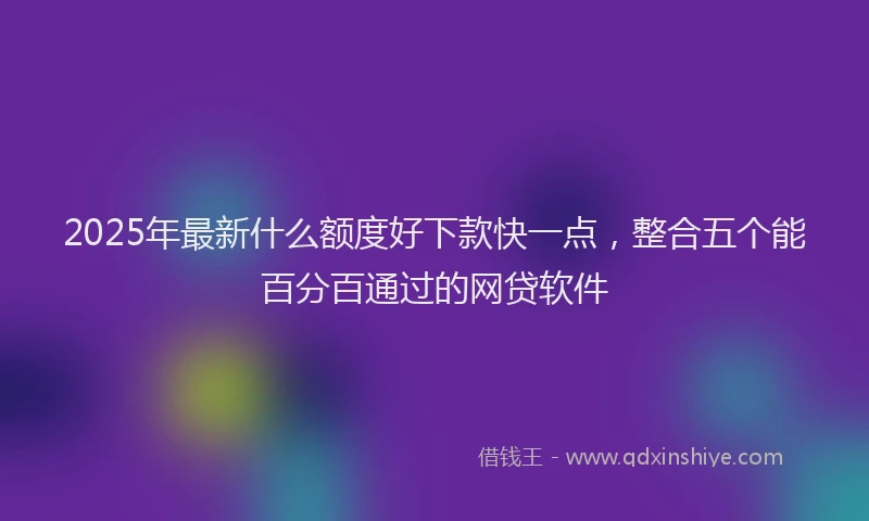 2025年最新什么额度好下款快一点，整合五个能百分百通过的网贷软件