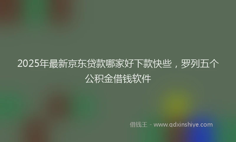 2025年最新京东贷款哪家好下款快些，罗列五个公积金借钱软件