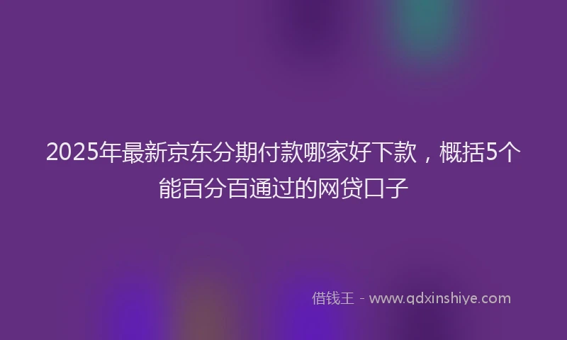 2025年最新京东分期付款哪家好下款，概括5个能百分百通过的网贷口子