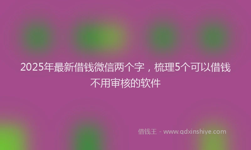 2025年最新借钱微信两个字，梳理5个可以借钱不用审核的软件
