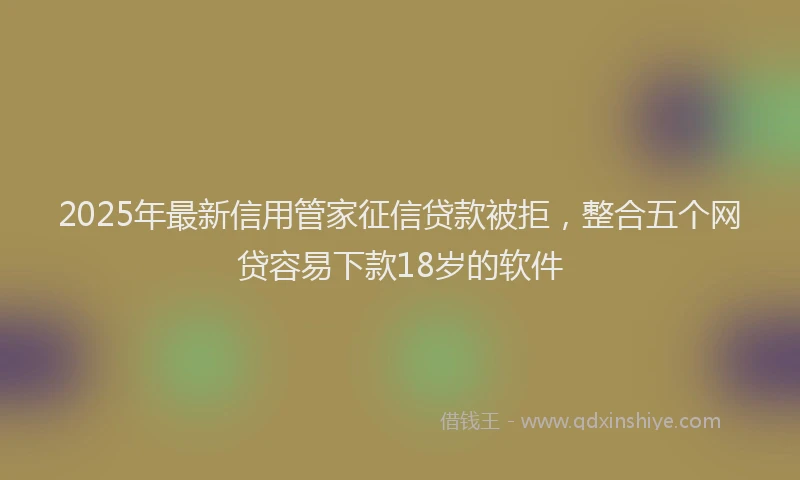 2025年最新信用管家征信贷款被拒，整合五个网贷容易下款18岁的软件