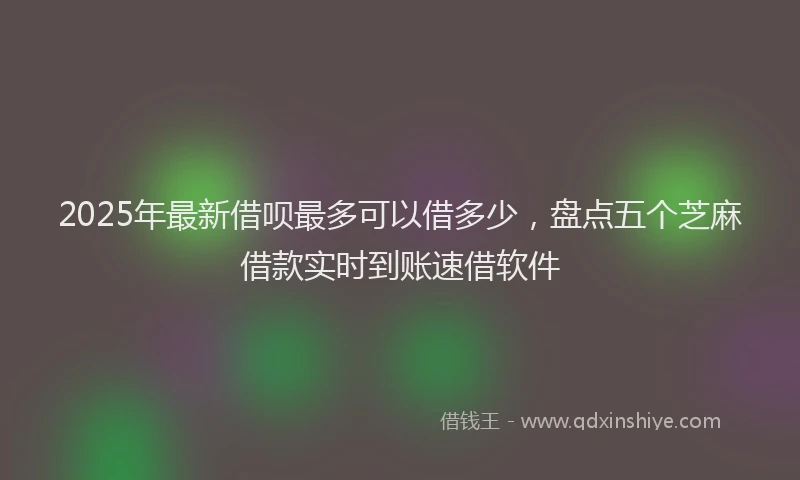 2025年最新借呗最多可以借多少，盘点五个芝麻借款实时到账速借软件