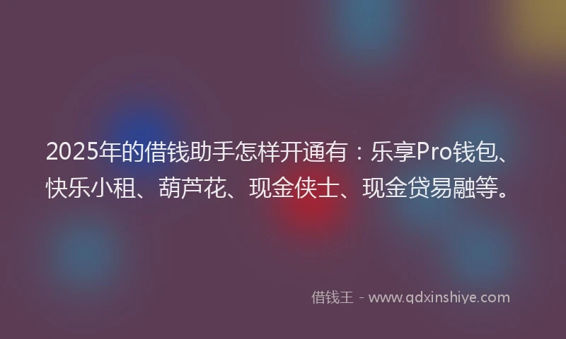 2025年的借钱助手怎样开通有：乐享Pro钱包、快乐小租、葫芦花、现金侠士、现金贷易融等。