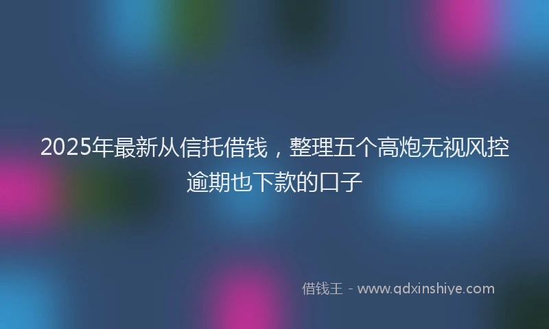 2025年最新从信托借钱，整理五个高炮无视风控逾期也下款的口子