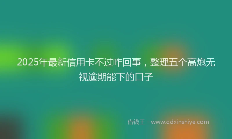 2025年最新信用卡不过咋回事，整理五个高炮无视逾期能下的口子