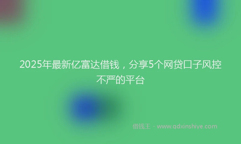 2025年最新亿富达借钱，分享5个网贷口子风控不严的平台