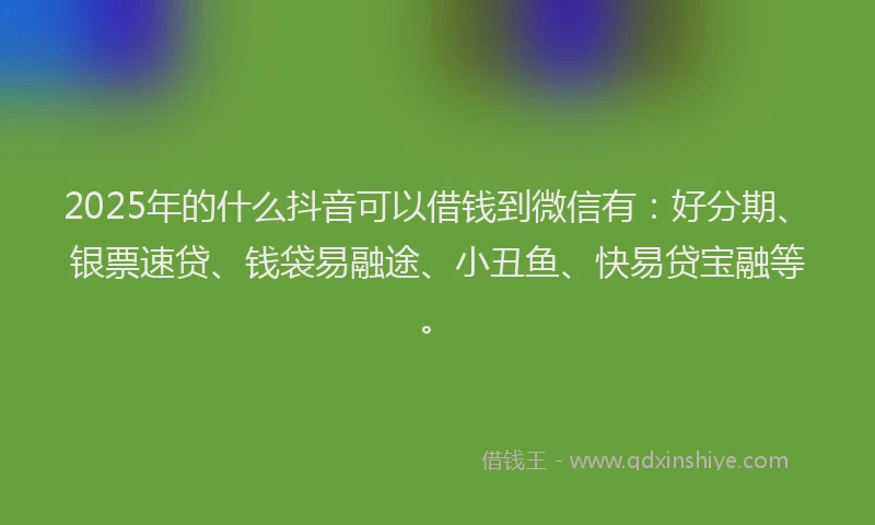 2025年的什么抖音可以借钱到微信有：好分期、银票速贷、钱袋易融途、小丑鱼、快易贷宝融等。