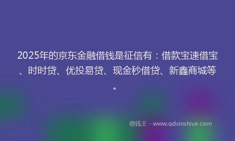 2025年的京东金融借钱是征信有：借款宝速借宝、时时贷、优投易贷、现金秒借贷、新鑫商城等。