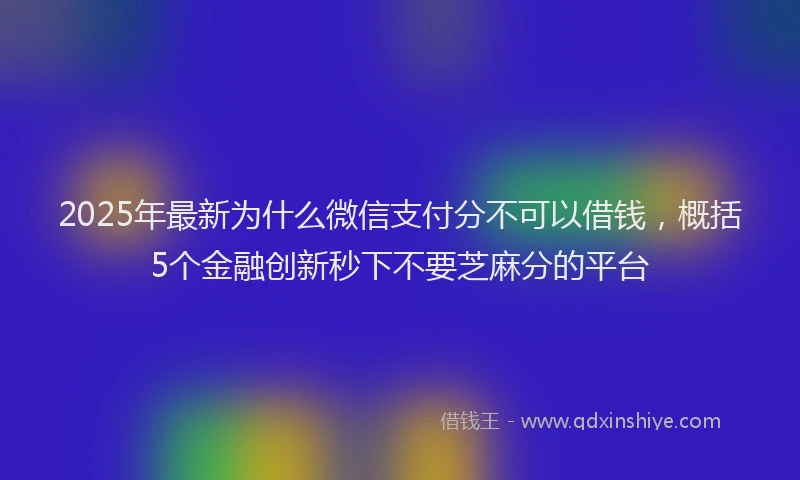 2025年最新为什么微信支付分不可以借钱，概括5个金融创新秒下不要芝麻分的平台
