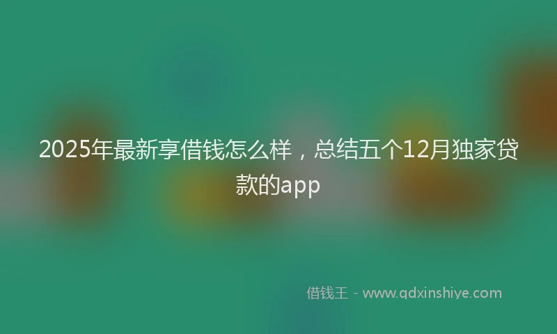 2025年最新享借钱怎么样，总结五个12月独家贷款的app