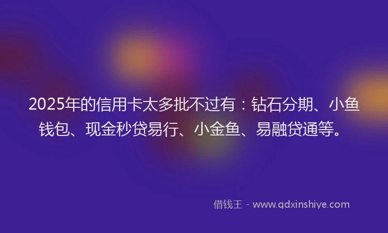 2025年的信用卡太多批不过有：钻石分期、小鱼钱包、现金秒贷易行、小金鱼、易融贷通等。