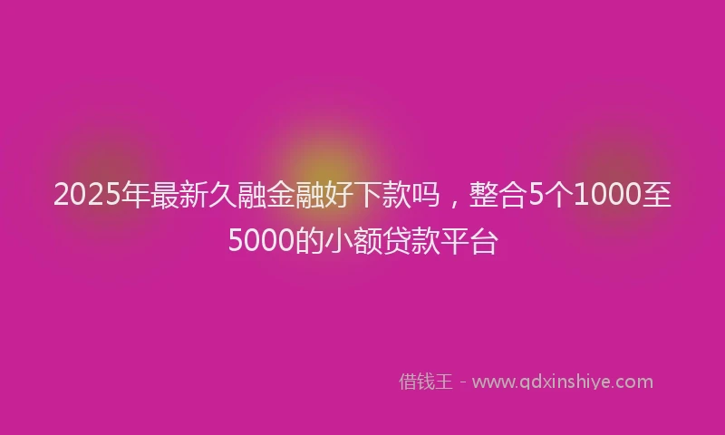 2025年最新久融金融好下款吗，整合5个1000至5000的小额贷款平台
