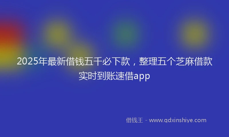 2025年最新借钱五千必下款，整理五个芝麻借款实时到账速借app