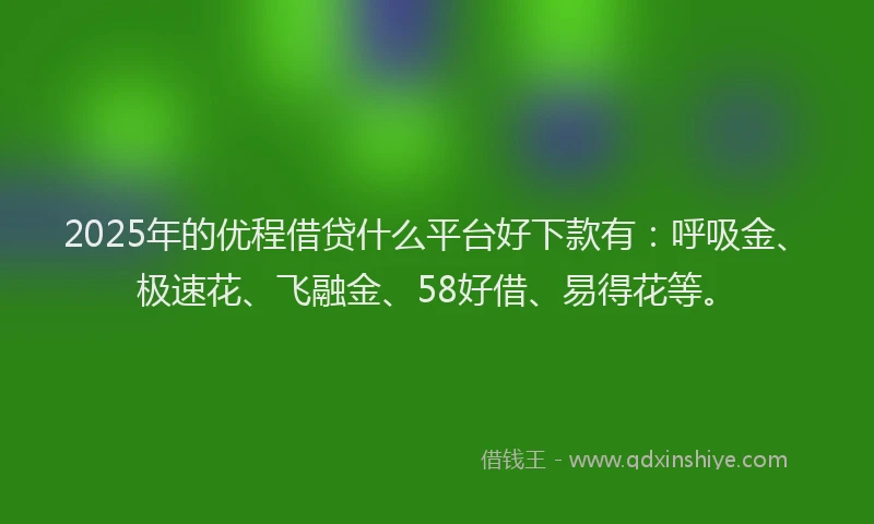 2025年的优程借贷什么平台好下款有：呼吸金、极速花、飞融金、58好借、易得花等。