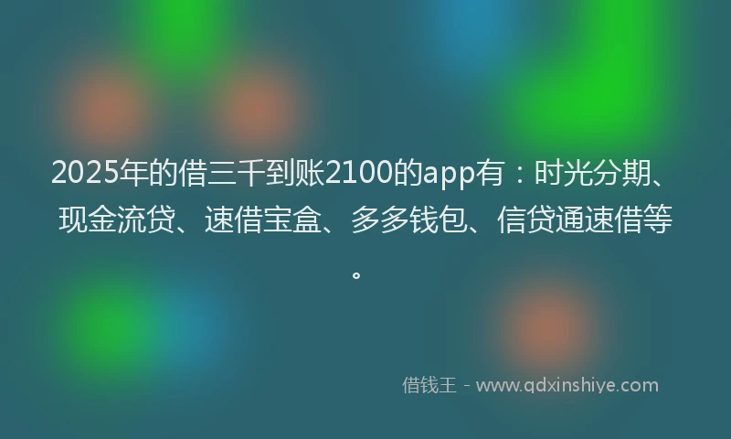 2025年的借三千到账2100的app有：时光分期、现金流贷、速借宝盒、多多钱包、信贷通速借等。