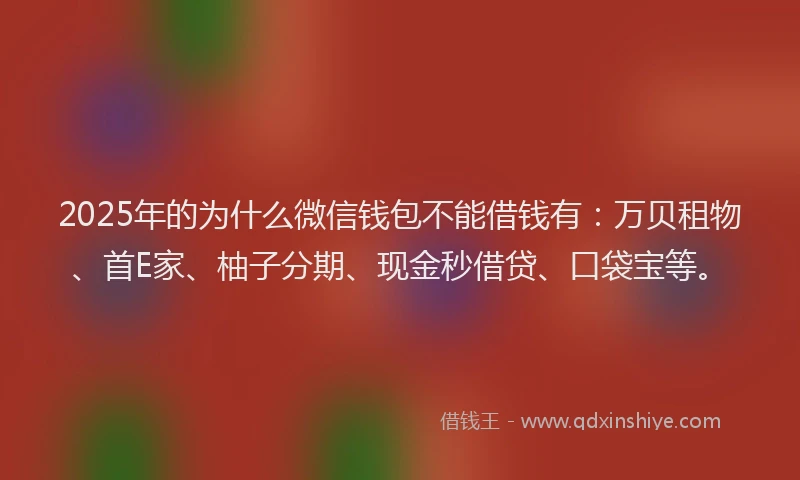 2025年的为什么微信钱包不能借钱有：万贝租物、首E家、柚子分期、现金秒借贷、口袋宝等。