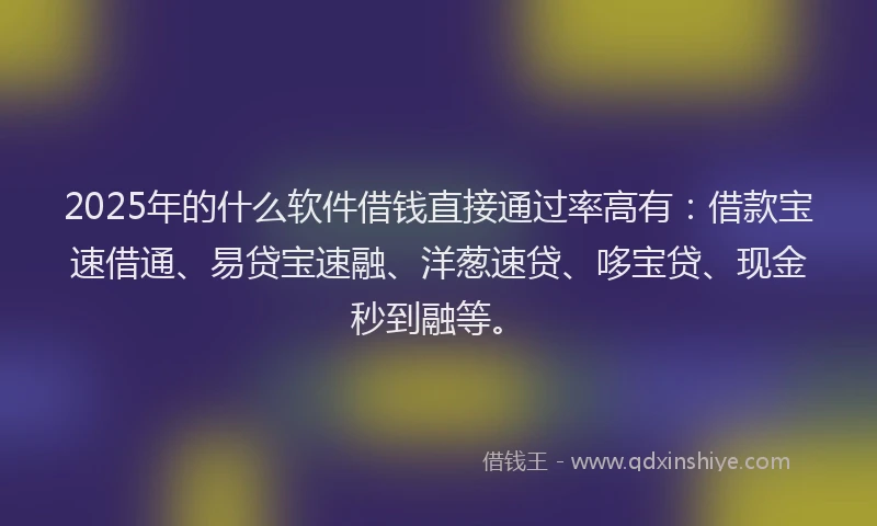 2025年的什么软件借钱直接通过率高有：借款宝速借通、易贷宝速融、洋葱速贷、哆宝贷、现金秒到融等。