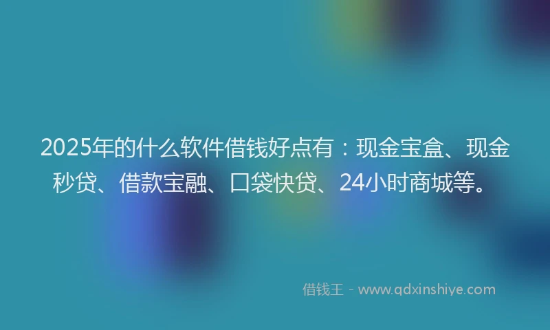 2025年的什么软件借钱好点有：现金宝盒、现金秒贷、借款宝融、口袋快贷、24小时商城等。