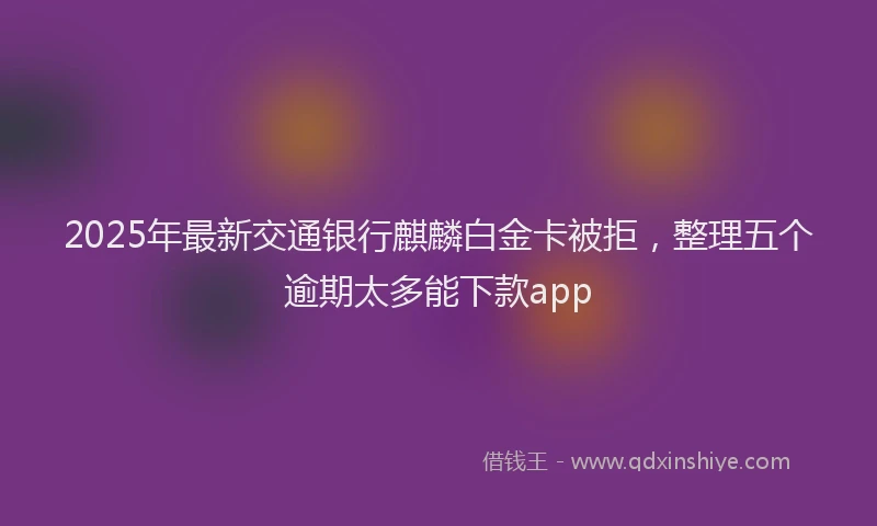 2025年最新交通银行麒麟白金卡被拒，整理五个逾期太多能下款app
