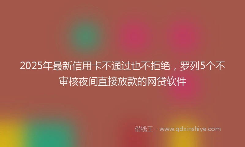 2025年最新信用卡不通过也不拒绝，罗列5个不审核夜间直接放款的网贷软件