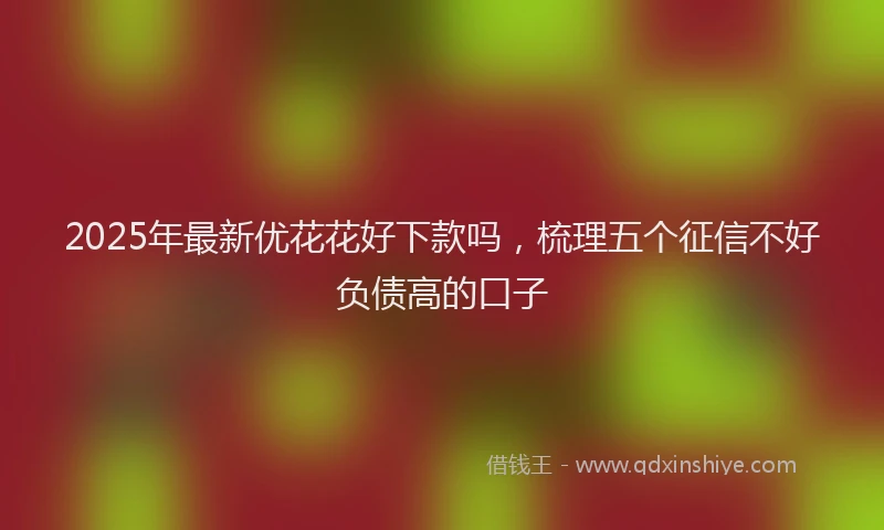 2025年最新优花花好下款吗，梳理五个征信不好负债高的口子