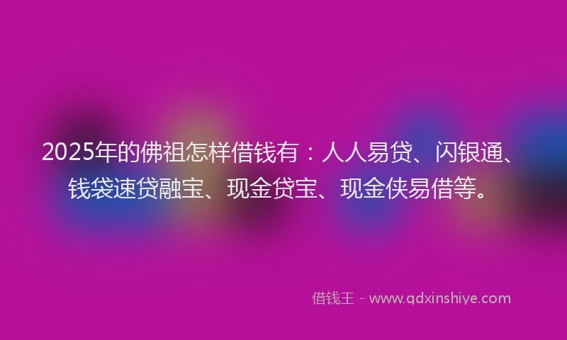 2025年的佛祖怎样借钱有：人人易贷、闪银通、钱袋速贷融宝、现金贷宝、现金侠易借等。