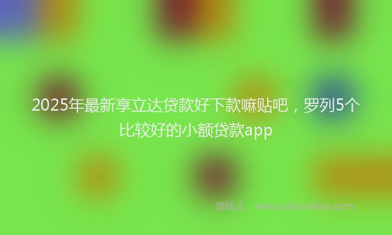 2025年最新享立达贷款好下款嘛贴吧，罗列5个比较好的小额贷款app