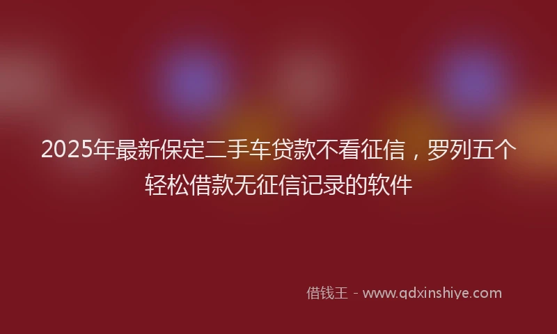 2025年最新保定二手车贷款不看征信，罗列五个轻松借款无征信记录的软件