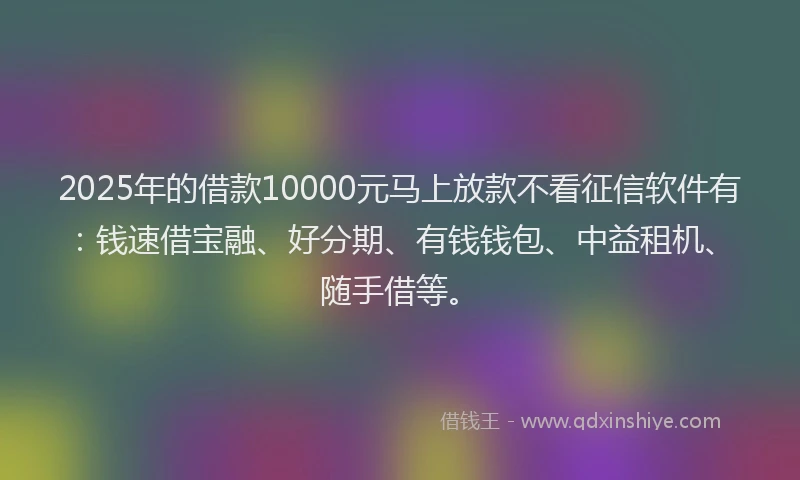 2025年的借款10000元马上放款不看征信软件有：钱速借宝融、好分期、有钱钱包、中益租机、随手借等。