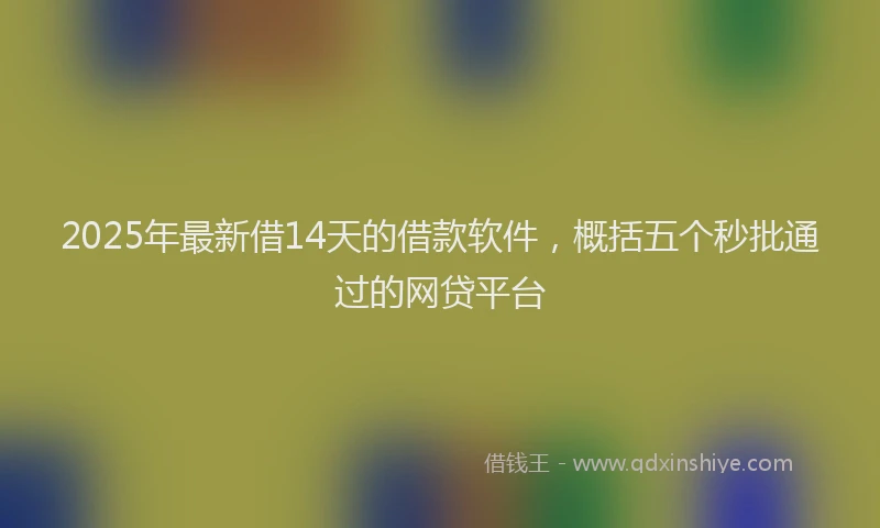 2025年最新借14天的借款软件，概括五个秒批通过的网贷平台