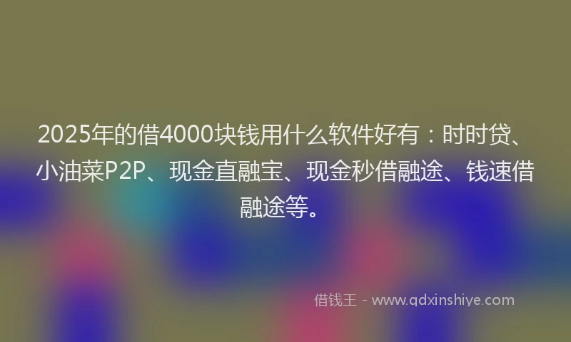 2025年的借4000块钱用什么软件好有：时时贷、小油菜P2P、现金直融宝、现金秒借融途、钱速借融途等。