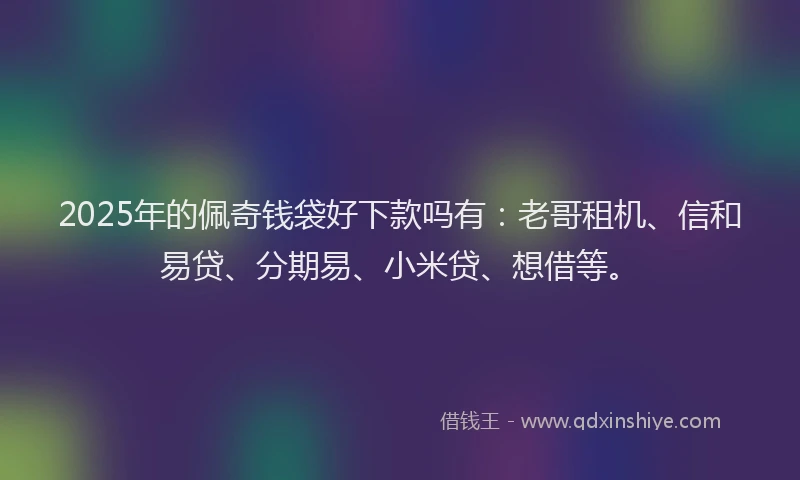 2025年的佩奇钱袋好下款吗有：老哥租机、信和易贷、分期易、小米贷、想借等。