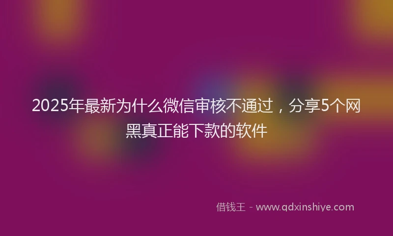 2025年最新为什么微信审核不通过，分享5个网黑真正能下款的软件