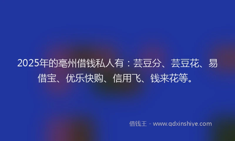 2025年的亳州借钱私人有：芸豆分、芸豆花、易借宝、优乐快购、信用飞、钱来花等。