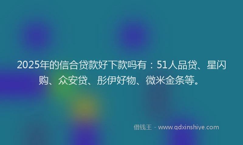 2025年的信合贷款好下款吗有：51人品贷、星闪购、众安贷、彤伊好物、微米金条等。