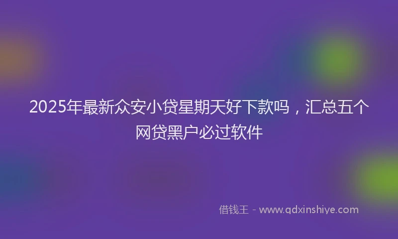 2025年最新众安小贷星期天好下款吗，汇总五个网贷黑户必过软件