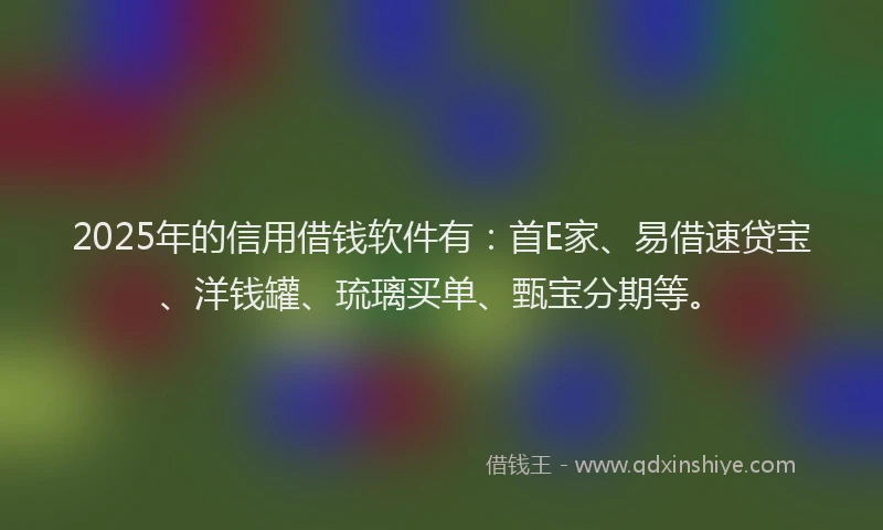 2025年的信用借钱软件有：首E家、易借速贷宝、洋钱罐、琉璃买单、甄宝分期等。