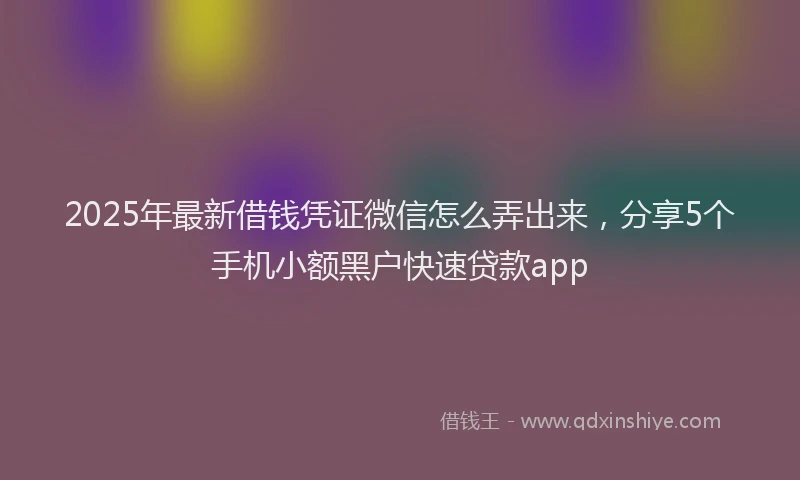 2025年最新借钱凭证微信怎么弄出来，分享5个手机小额黑户快速贷款app