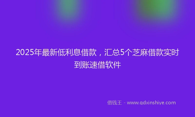 2025年最新低利息借款，汇总5个芝麻借款实时到账速借软件