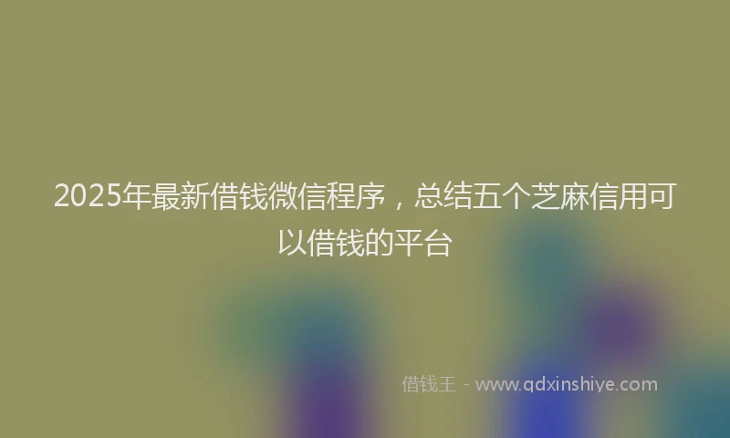 2025年最新借钱微信程序，总结五个芝麻信用可以借钱的平台